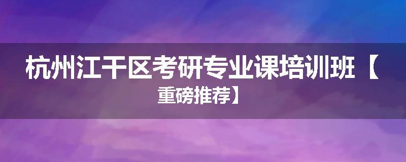 杭州江干区考研专业课培训班【重磅推荐】