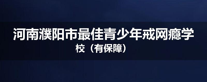 河南濮阳市最佳青少年戒网瘾学校（有保障）