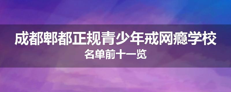 成都郫都正规青少年戒网瘾学校名单前十一览