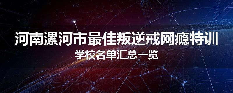 河南漯河市最佳叛逆戒网瘾特训学校名单汇总一览