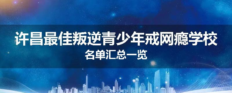 许昌最佳叛逆青少年戒网瘾学校名单汇总一览