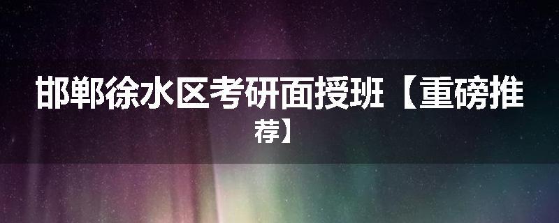邯郸徐水区考研面授班【重磅推荐】