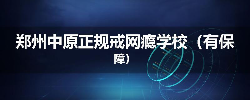 郑州中原正规戒网瘾学校（有保障）