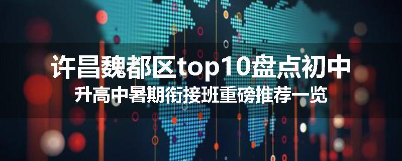 许昌魏都区top10盘点初中升高中暑期衔接班重磅推荐一览