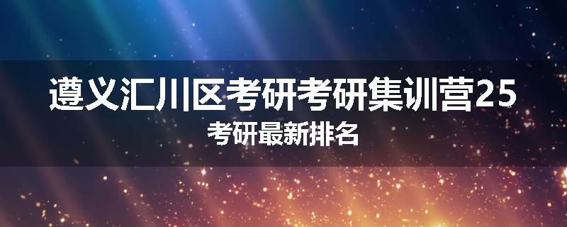 遵义汇川区考研考研集训营25考研最新排名