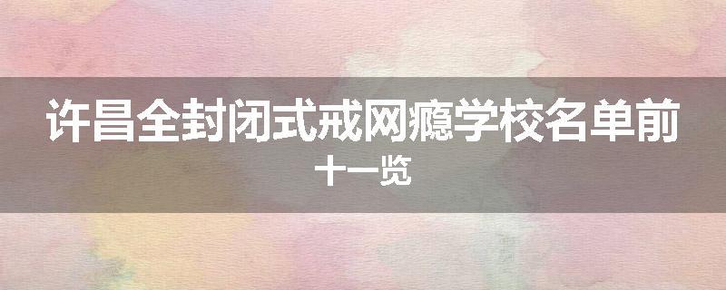 许昌全封闭式戒网瘾学校名单前十一览
