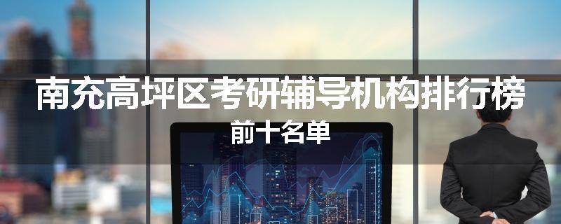 南充高坪区考研辅导机构排行榜前十名单