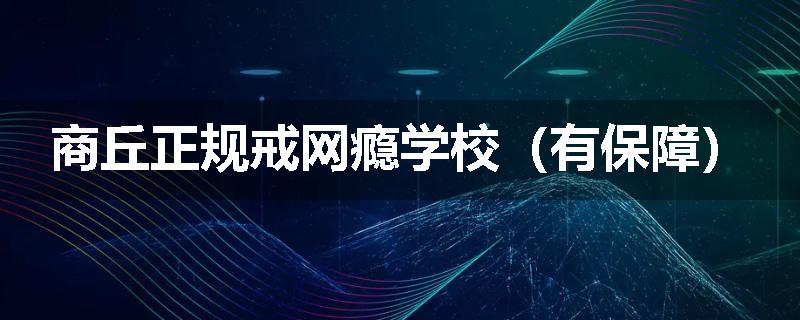 商丘正规戒网瘾学校（有保障）