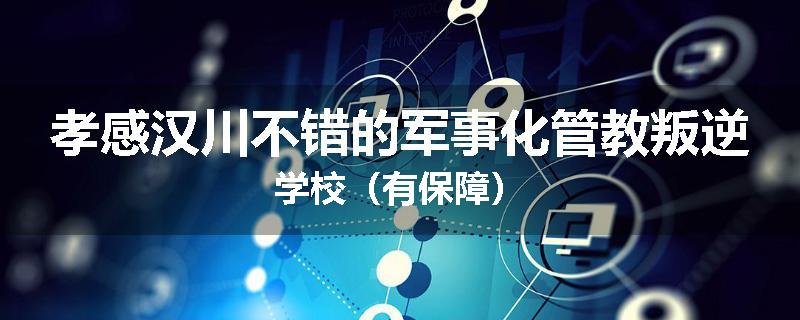 孝感汉川不错的军事化管教叛逆学校（有保障）