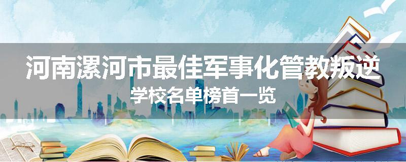 河南漯河市最佳军事化管教叛逆学校名单榜首一览