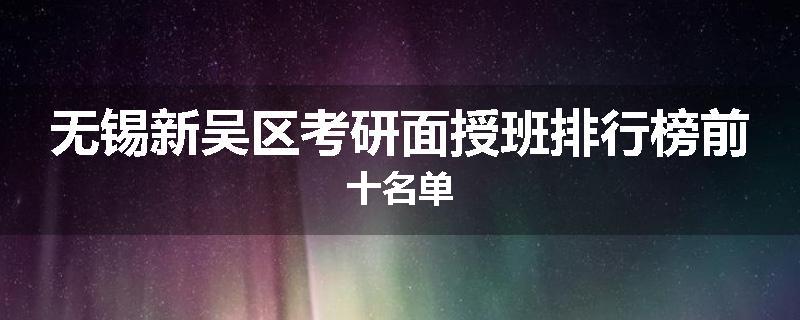 无锡新吴区考研面授班排行榜前十名单