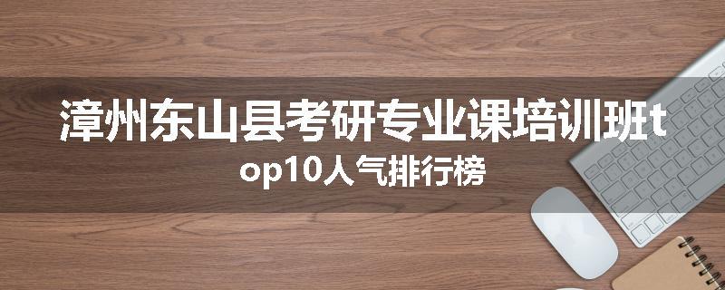 漳州东山县考研专业课培训班top10人气排行榜