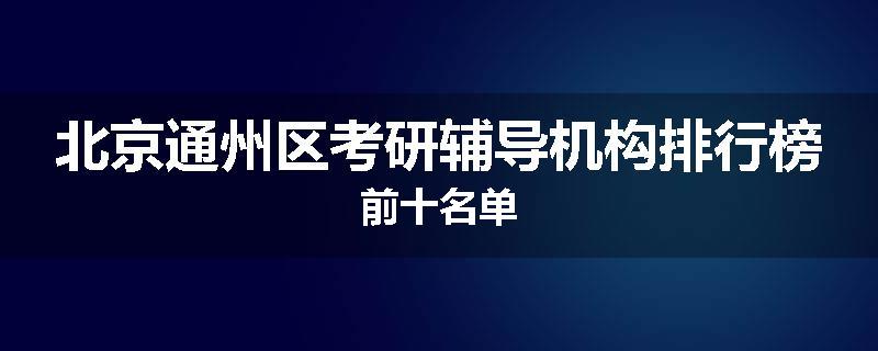 北京通州区考研辅导机构排行榜前十名单