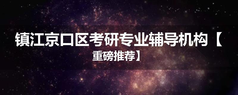 镇江京口区考研专业辅导机构【重磅推荐】
