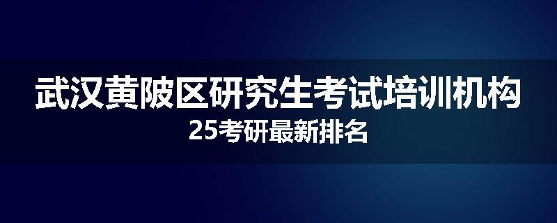 武汉黄陂区研究生考试培训机构25考研最新排名