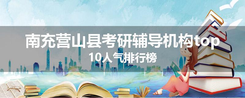 南充营山县考研辅导机构top10人气排行榜