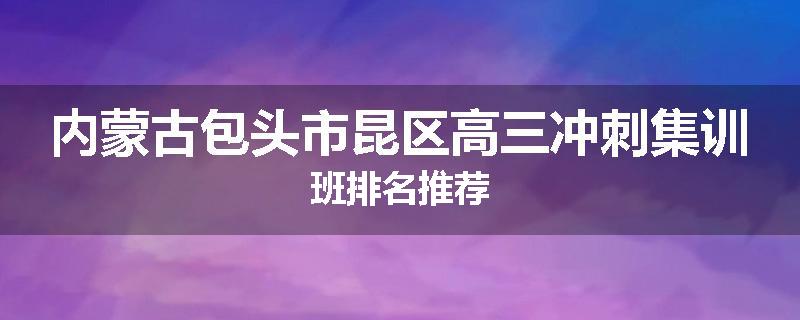 内蒙古包头市昆区高三冲刺集训班排名推荐