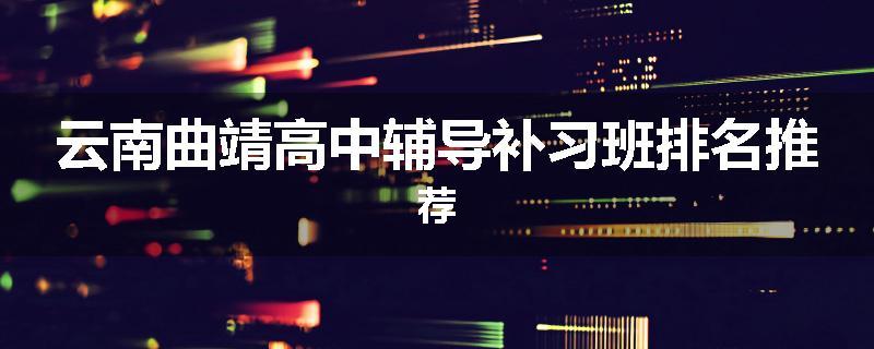 云南曲靖高中辅导补习班排名推荐