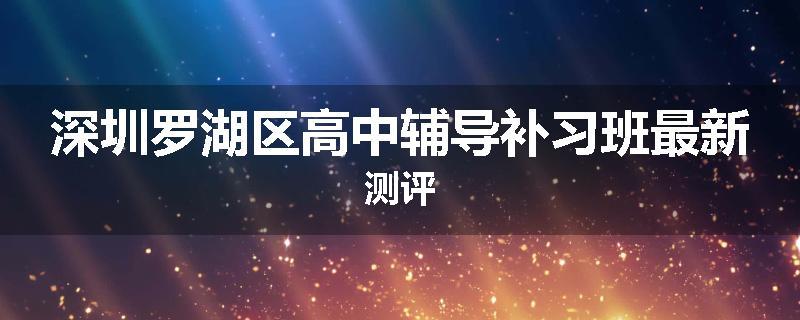 深圳罗湖区高中辅导补习班最新测评