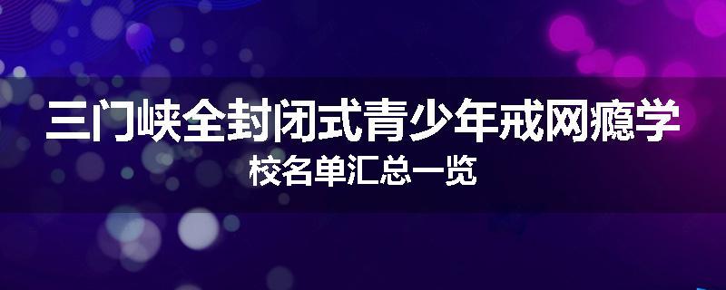三门峡全封闭式青少年戒网瘾学校名单汇总一览
