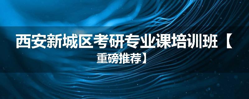西安新城区考研专业课培训班【重磅推荐】