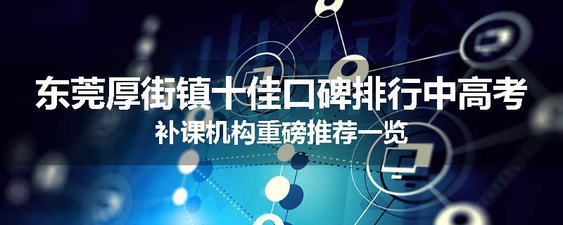 东莞厚街镇十佳口碑排行中高考补课机构重磅推荐一览