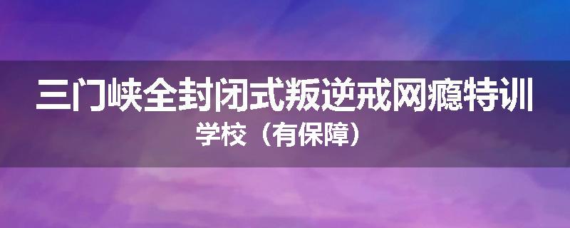 三门峡全封闭式叛逆戒网瘾特训学校（有保障）