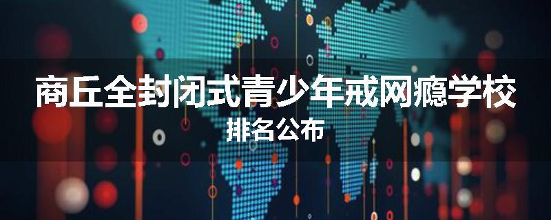 商丘全封闭式青少年戒网瘾学校排名公布