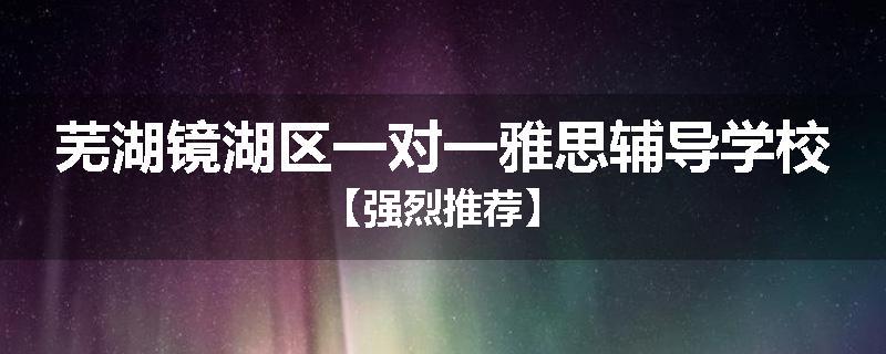 芜湖镜湖区一对一雅思辅导学校【强烈推荐】