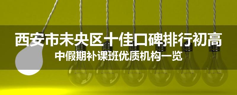 西安市未央区十佳口碑排行初高中假期补课班优质机构一览