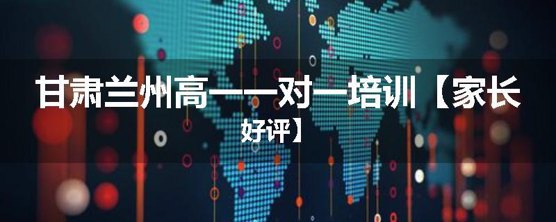 甘肃兰州高一一对一培训【家长好评】