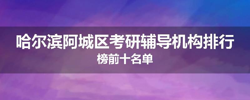 哈尔滨阿城区考研辅导机构排行榜前十名单