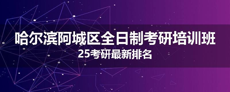 哈尔滨阿城区全日制考研培训班25考研最新排名