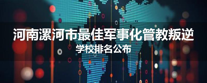 河南漯河市最佳军事化管教叛逆学校排名公布