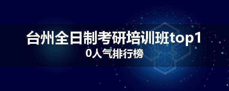台州全日制考研培训班top10人气排行榜