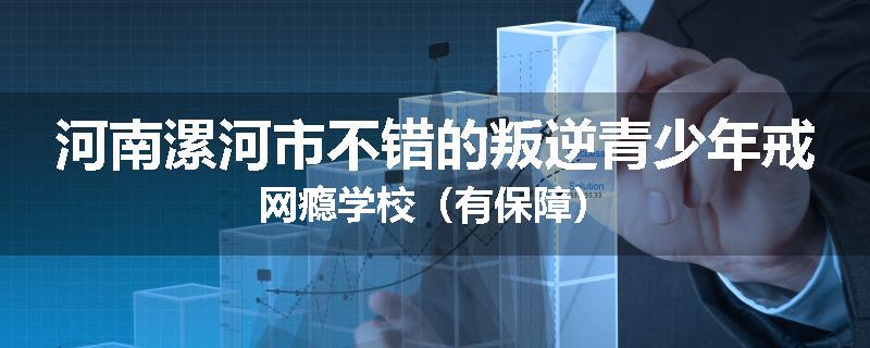 河南漯河市不错的叛逆青少年戒网瘾学校（有保障）