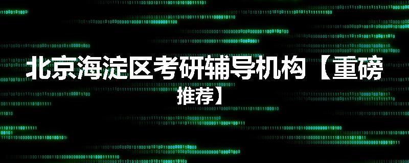 北京海淀区考研辅导机构【重磅推荐】