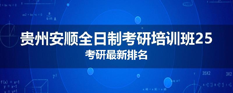 贵州安顺全日制考研培训班25考研最新排名