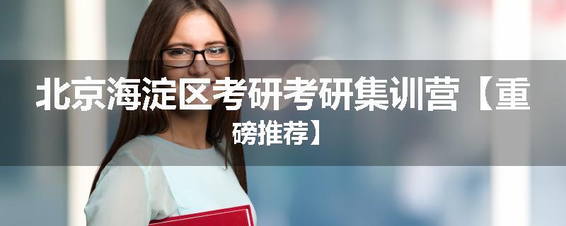 北京海淀区考研考研集训营【重磅推荐】