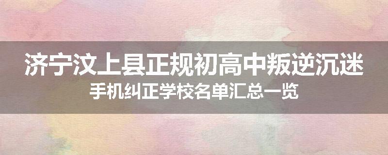 济宁汶上县正规初高中叛逆沉迷手机纠正学校名单汇总一览