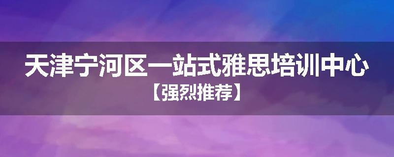 天津宁河区一站式雅思培训中心【强烈推荐】