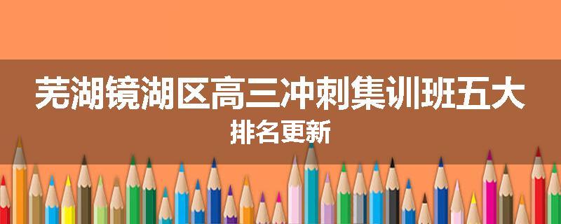 芜湖镜湖区高三冲刺集训班五大排名更新