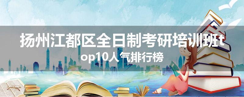 扬州江都区全日制考研培训班top10人气排行榜