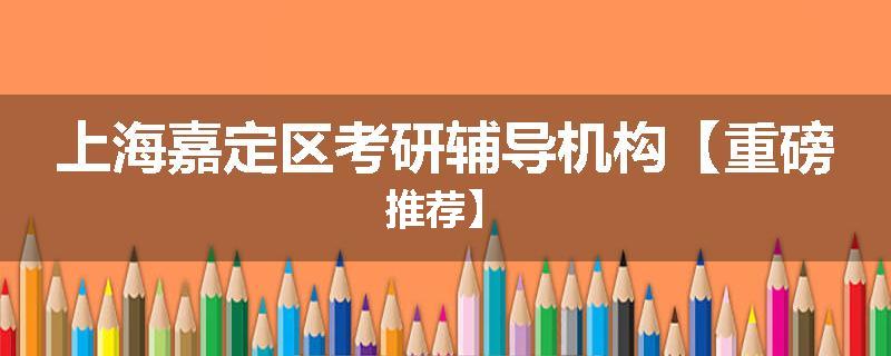 上海嘉定区考研辅导机构【重磅推荐】