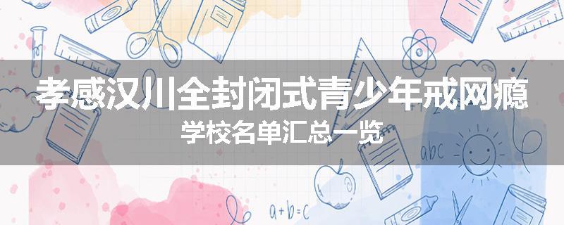 孝感汉川全封闭式青少年戒网瘾学校名单汇总一览