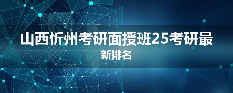 山西忻州考研面授班25考研最新排名