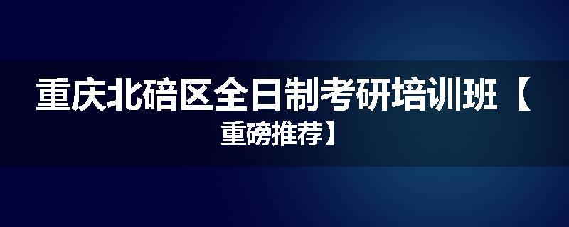 重庆北碚区全日制考研培训班【重磅推荐】