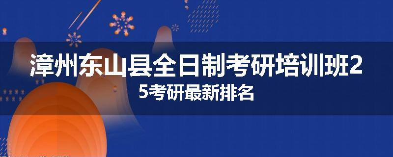 漳州东山县全日制考研培训班25考研最新排名