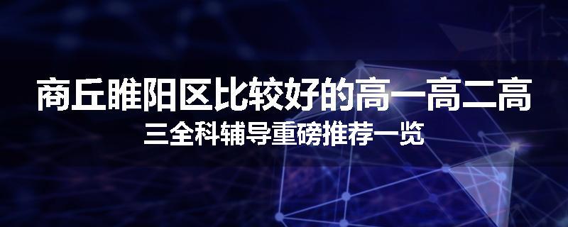商丘睢阳区比较好的高一高二高三全科辅导重磅推荐一览