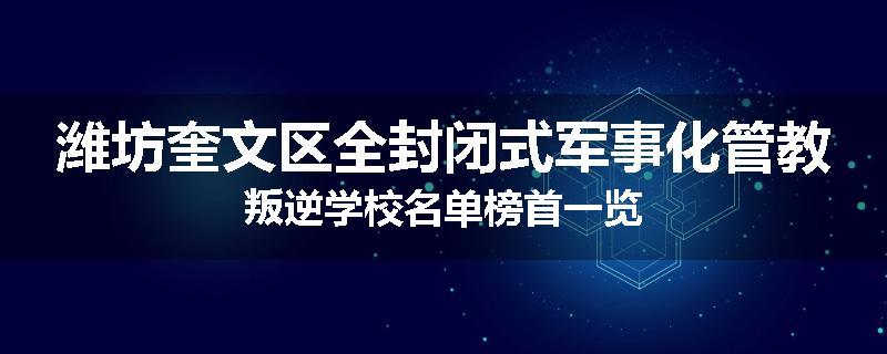 潍坊奎文区全封闭式军事化管教叛逆学校名单榜首一览